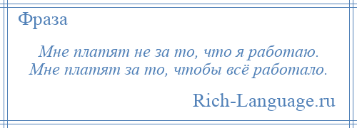 
    Мне платят не за то, что я работаю. Мне платят за то, чтобы всё работало.