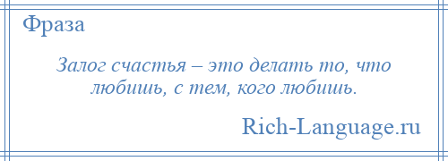 
    Залог счастья – это делать то, что любишь, с тем, кого любишь.