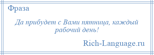 
    Да прибудет с Вами пятница, каждый рабочий день!