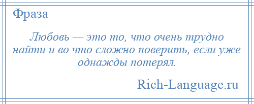 
    Любовь — это то, что очень трудно найти и во что сложно поверить, если уже однажды потерял.