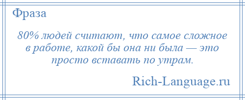 
    80% людей считают, что самое сложное в работе, какой бы она ни была — это просто вставать по утрам.