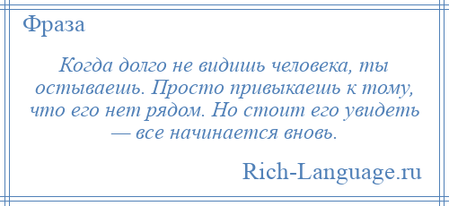 
    Когда долго не видишь человека, ты остываешь. Просто привыкаешь к тому, что его нет рядом. Но стоит его увидеть — все начинается вновь.