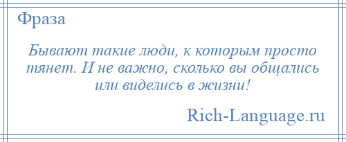 
    Бывают такие люди, к которым просто тянет. И не важно, сколько вы общались или виделись в жизни!