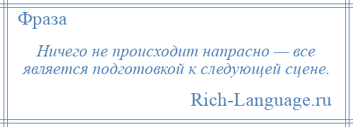 
    Ничего не происходит напрасно — все является подготовкой к следующей сцене.