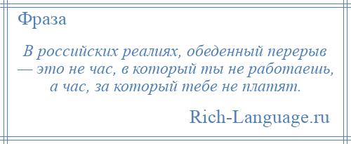 
    В российских реалиях, обеденный перерыв — это не час, в который ты не работаешь, а час, за который тебе не платят.