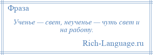 
    Ученье — свет, неученье — чуть свет и на работу.