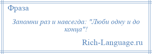 
    Запомни раз и навсегда: Люби одну и до конца !