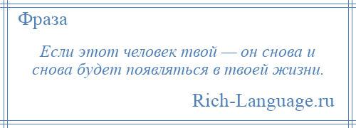 
    Если этот человек твой — он снова и снова будет появляться в твоей жизни.