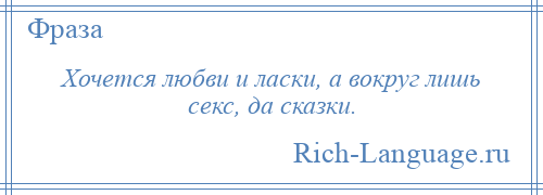 
    Хочется любви и ласки, а вокруг лишь секс, да сказки.