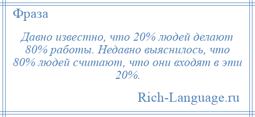 
    Давно известно, что 20% людей делают 80% работы. Недавно выяснилось, что 80% людей считают, что они входят в эти 20%.