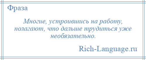 
    Многие, устроившись на работу, полагают, что дальше трудиться уже необязательно.