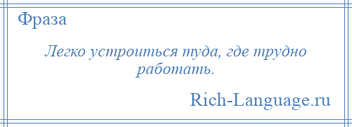 
    Легко устроиться туда, где трудно работать.