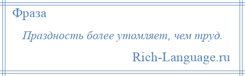 
    Праздность более утомляет, чем труд.