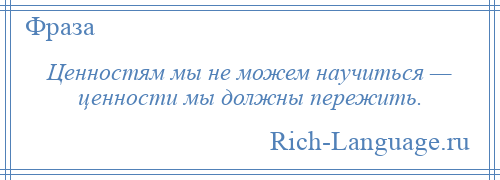 
    Ценностям мы не можем научиться — ценности мы должны пережить.