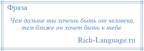 
    Чем дальше ты хочешь быть от человека, тем ближе он хочет быть к тебе.