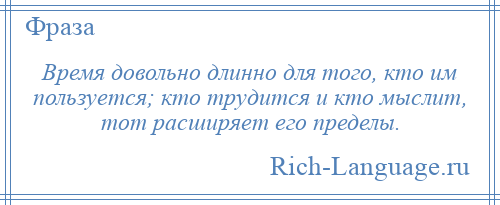 
    Время довольно длинно для того, кто им пользуется; кто трудится и кто мыслит, тот расширяет его пределы.