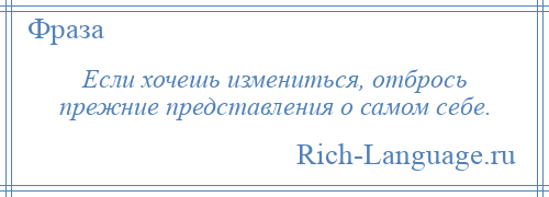 
    Если хочешь измениться, отбрось прежние представления о самом себе.