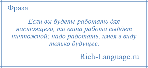 
    Если вы будете работать для настоящего, то ваша работа выйдет ничтожной; надо работать, имея в виду только будущее.