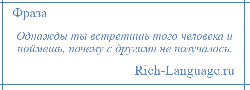 
    Однажды ты встретишь того человека и поймешь, почему с другими не получалось.