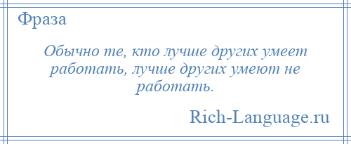 
    Обычно те, кто лучше других умеет работать, лучше других умеют не работать.