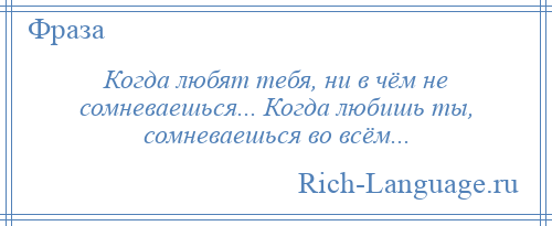 
    Когда любят тебя, ни в чём не сомневаешься... Когда любишь ты, сомневаешься во всём...