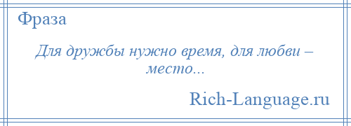 
    Для дружбы нужно время, для любви – место...