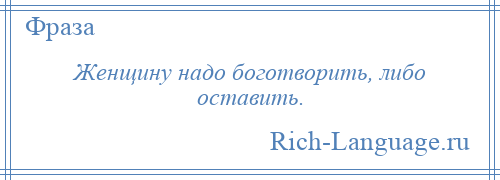 
    Женщину надо боготворить, либо оставить.