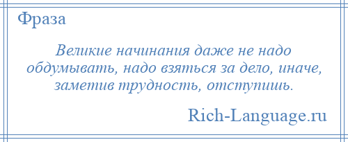 
    Великие начинания даже не надо обдумывать, надо взяться за дело, иначе, заметив трудность, отступишь.