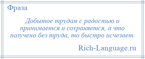 
    Добытое трудом с радостью и принимается и сохраняется, а что получено без труда, то быстро исчезает.