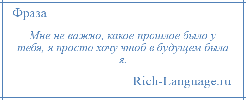 
    Мне не важно, какое прошлое было у тебя, я просто хочу чтоб в будущем была я.