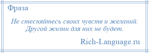 
    Не стесняйтесь своих чувств и желаний. Другой жизни для них не будет.