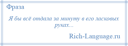 
    Я бы всё отдала за минуту в его ласковых руках...