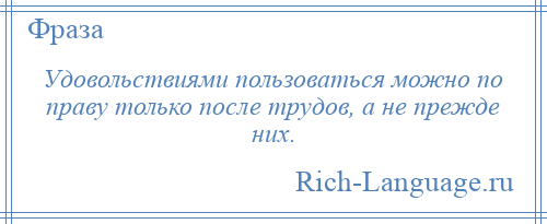 
    Удовольствиями пользоваться можно по праву только после трудов, а не прежде них.