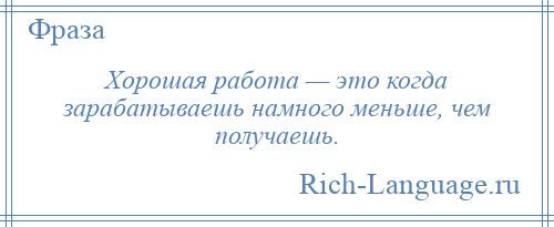 
    Хорошая работа — это когда зарабатываешь намного меньше, чем получаешь.