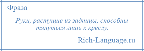 
    Руки, растущие из задницы, способны тянуться лишь к креслу.