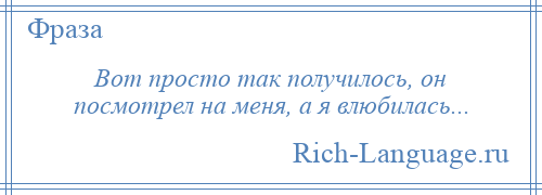 
    Вот просто так получилось, он посмотрел на меня, а я влюбилась...