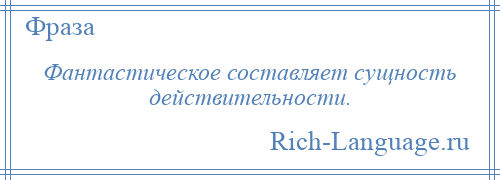 
    Фантастическое составляет сущность действительности.