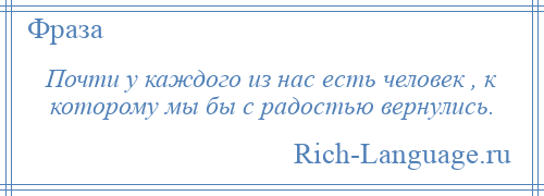 
    Почти у каждого из нас есть человек , к которому мы бы с радостью вернулись.