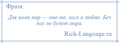 
    Для меня мир — это те, кого я люблю. Без них не будет мира.