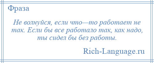 
    Не волнуйся, если что—то работает не так. Если бы все работало так, как надо, ты сидел бы без работы.