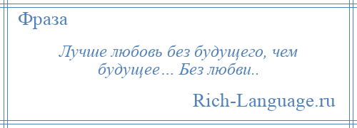 
    Лучше любовь без будущего, чем будущее… Без любви..