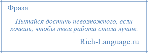 
    Пытайся достичь невозможного, если хочешь, чтобы твоя работа стала лучше.