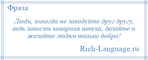 
    Люди, никогда не завидуйте друг другу, ведь зависть коварная штука, делайте и желайте людям только добро!