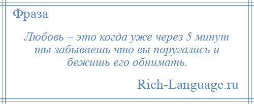 
    Любовь – это когда уже через 5 минут ты забываешь что вы поругались и бежишь его обнимать.