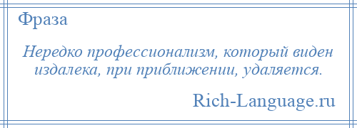 
    Нередко профессионализм, который виден издалека, при приближении, удаляется.