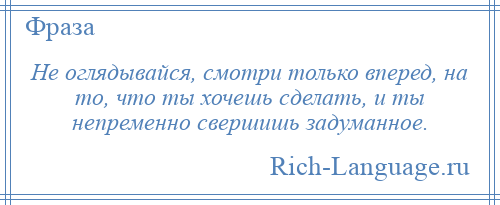 
    Не оглядывайся, смотри только вперед, на то, что ты хочешь сделать, и ты непременно свершишь задуманное.