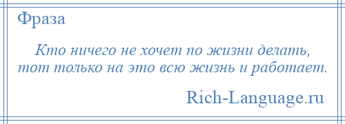 
    Кто ничего не хочет по жизни делать, тот только на это всю жизнь и работает.