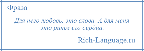 
    Для него любовь, это слова. А для меня это ритм его сердца.