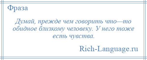 
    Думай, прежде чем говорить что—то обидное близкому человеку. У него тоже есть чувства.