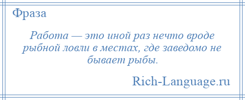 
    Работа — это иной раз нечто вроде рыбной ловли в местах, где заведомо не бывает рыбы.